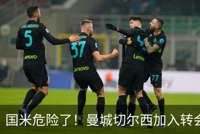 国米危险了！曼城切尔西加入转会大战，帕莱斯特拉会被抢走么