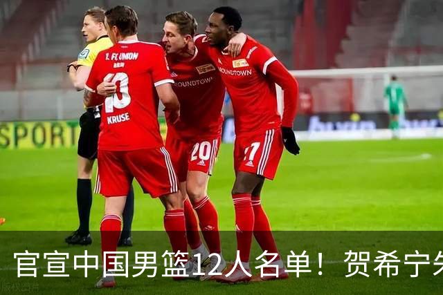 官宣中国男篮12人名单！贺希宁朱俊龙曾凡博落选，考察庞峥麟徐昕